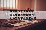 电影演员李秀明近况,演艺生涯再续辉煌-个人生活与事业发展一览