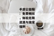 手游公益服：免费畅玩，体验无限资源与独家福利