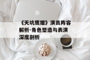 《天坑鹰猎》演员阵容解析-角色塑造与表演深度剖析