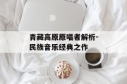 青藏高原原唱者解析-民族音乐经典之作