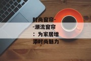 时尚窗帘--潮流窗帘：为家居增添时尚魅力