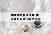 明明就吉他谱指弹-提升音乐技能的全面指南