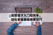 吉他谱子入门超简单，轻松掌握基础弹奏技巧