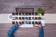 徐峥女儿进娱乐圈，星二代光环与实力并存-潜力分析与前景展望