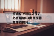 打造KTV狂欢之夜，必点蹦迪DJ曲目推荐及体验提升