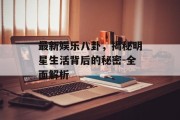 最新娱乐八卦，揭秘明星生活背后的秘密-全面解析