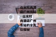 山水时尚酒店广州东站--山水时尚酒店广州东站的全方位探秘