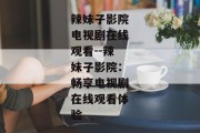 辣妹子影院电视剧在线观看--辣妹子影院：畅享电视剧在线观看体验