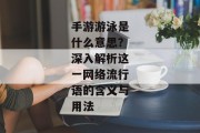 手游游泳是什么意思？深入解析这一网络流行语的含义与用法