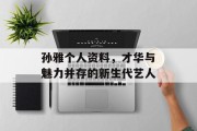 孙雅个人资料，才华与魅力并存的新生代艺人