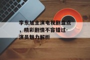 李东旭主演电视剧盘点，精彩剧情不容错过-演员魅力解析
