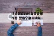 适合朗读的纯背景音乐推荐-营造宁静阅读氛围