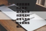 手游直播是什么意思：深入解析移动游戏实时分享与互动的全新娱乐模式