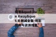 探索"Run Away"无删减全集-观影指南与资源搜集