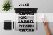 2023最火十首网红歌曲有哪些--2023年最热门的十首网红歌曲大盘点