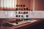399手游是什么意思？深入解析其定义、特点与市场影响