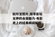 阮玲玉照片,探寻影坛女神的永恒魅力-电影史上的经典瞬间解析