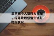 周笔畅个人资料大揭秘，探寻歌后感情生活与婚姻状况