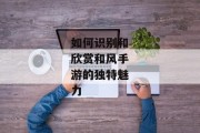 如何识别和欣赏和风手游的独特魅力