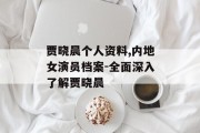 贾晓晨个人资料,内地女演员档案-全面深入了解贾晓晨