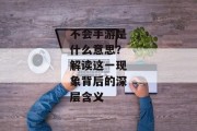 不会手游是什么意思？解读这一现象背后的深层含义
