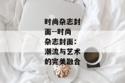 时尚杂志封面--时尚杂志封面：潮流与艺术的完美融合