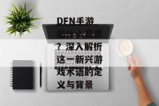 DFN手游是什么意思？深入解析这一新兴游戏术语的定义与背景