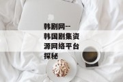 韩剧网--韩国剧集资源网络平台探秘