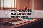 2022年最新流行歌曲,音乐风格与创新-跟随潮流的脚步