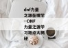 dnf力量之源在哪学--DNF力量之源学习地点大揭秘