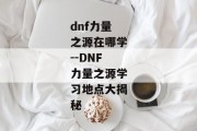 dnf力量之源在哪学--DNF力量之源学习地点大揭秘