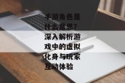 手游角色是什么意思？深入解析游戏中的虚拟化身与玩家互动体验