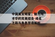 中国美女明星，魅力与才华的完美结合-成名之路与角色塑造解析
