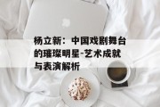 杨立新：中国戏剧舞台的璀璨明星-艺术成就与表演解析