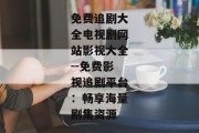 免费追剧大全电视剧网站影视大全--免费影视追剧平台：畅享海量剧集资源