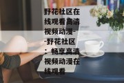 野花社区在线观看高清视频动漫--野花社区：畅享高清视频动漫在线观看