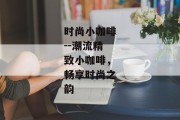 时尚小咖啡--潮流精致小咖啡，畅享时尚之韵