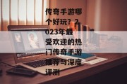 传奇手游哪个好玩？2023年最受欢迎的热门传奇手游推荐与深度评测