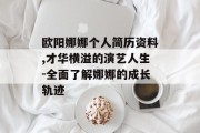 欧阳娜娜个人简历资料,才华横溢的演艺人生-全面了解娜娜的成长轨迹