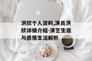 洪欣个人资料,演员洪欣详细介绍-演艺生涯与感情生活解析