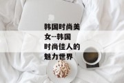 韩国时尚美女--韩国时尚佳人的魅力世界