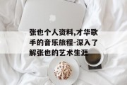 张也个人资料,才华歌手的音乐旅程-深入了解张也的艺术生涯