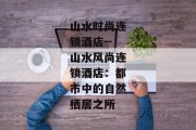 山水时尚连锁酒店--山水风尚连锁酒店：都市中的自然栖居之所