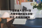 下载歌曲大全100首,方便快捷的音乐获取方式-实用技巧解析