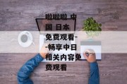 啦啦啦 中国 日本 免费观看--畅享中日相关内容免费观看