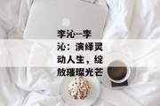 李沁--李沁：演绎灵动人生，绽放璀璨光芒