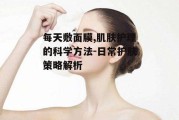 每天敷面膜,肌肤护理的科学方法-日常护肤策略解析