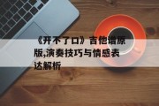 《开不了口》吉他谱原版,演奏技巧与情感表达解析