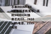 小米REDMI K80至尊版手机发布：天玑9400+/AI独显芯片D2、7410mAh电池，2599元起
