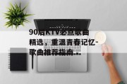 90后KTV必点歌曲精选，重温青春记忆-歌曲推荐指南